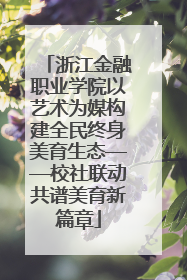 浙江金融职业学院以艺术为媒构建全民终身美育生态——校社联动共谱美育新篇章