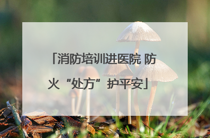 消防培训进医院 防火“处方”护平安