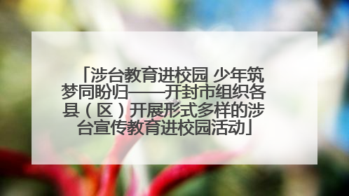 涉台教育进校园 少年筑梦同盼归——开封市组织各县（区）开展形式多样的涉台宣传教育进校园活动