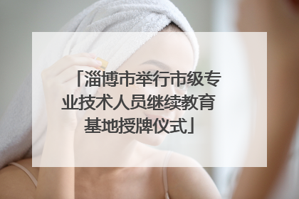 淄博市举行市级专业技术人员继续教育基地授牌仪式