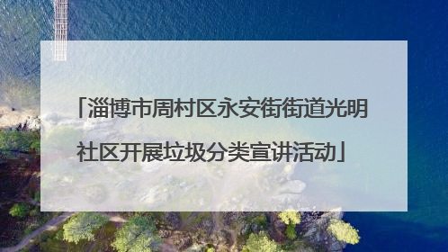 淄博市周村区永安街街道光明社区开展垃圾分类宣讲活动