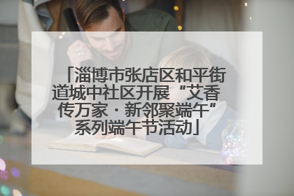 淄博市张店区和平街道城中社区开展“艾香传万家・新邻聚端午”系列端午节活动