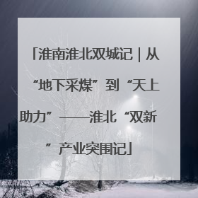 淮南淮北双城记｜从“地下采煤”到“天上助力”——淮北“双新”产业突围记