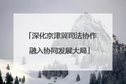 深化京津冀司法协作 融入协同发展大局