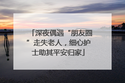 深夜偶遇“朋友圈”走失老人，细心护士助其平安归家