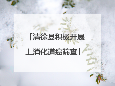 清徐县积极开展上消化道癌筛查