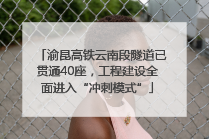 渝昆高铁云南段隧道已贯通40座，工程建设全面进入“冲刺模式”