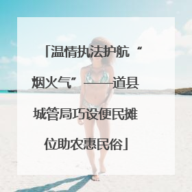 温情执法护航“烟火气”——道县城管局巧设便民摊位助农惠民俗