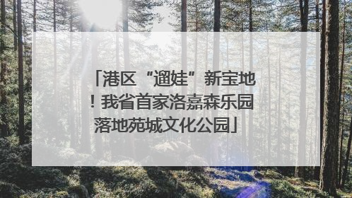港区“遛娃”新宝地！我省首家洛嘉森乐园落地苑城文化公园