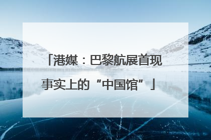 港媒：巴黎航展首现事实上的“中国馆”