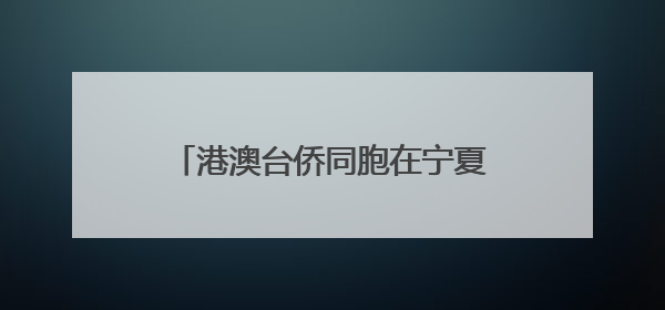 港澳台侨同胞在宁夏感知发展 共叙融合