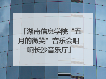 湖南信息学院“五月的微笑”音乐会唱响长沙音乐厅