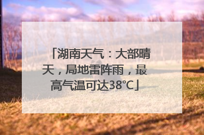 湖南天气：大部晴天，局地雷阵雨，最高气温可达38℃