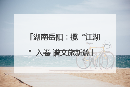 湖南岳阳：揽“江湖”入卷 谱文旅新篇