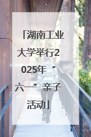湖南工业大学举行2025年“六一”亲子活动