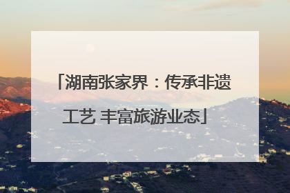 湖南张家界：传承非遗工艺 丰富旅游业态