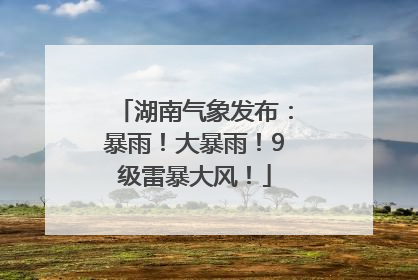 湖南气象发布：暴雨！大暴雨！9级雷暴大风！