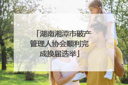 湖南湘潭市破产管理人协会顺利完成换届选举