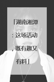 湖南湘潭：这场活动，既有趣又有料