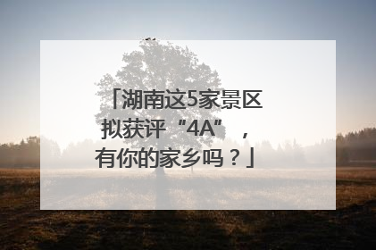 湖南这5家景区拟获评“4A”，有你的家乡吗？