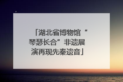 湖北省博物馆“琴瑟长合”非遗展演再现先秦遗音