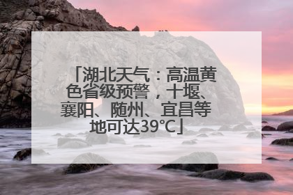 湖北天气：高温黄色省级预警，十堰、襄阳、随州、宜昌等地可达39℃