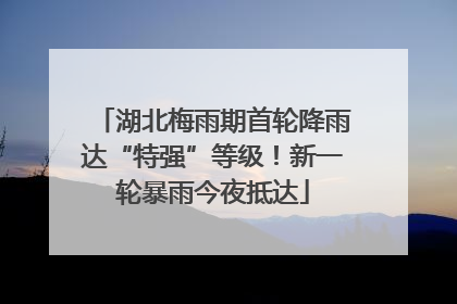 湖北梅雨期首轮降雨达“特强”等级！新一轮暴雨今夜抵达