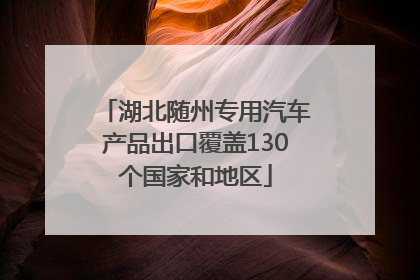 湖北随州专用汽车产品出口覆盖130个国家和地区