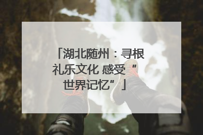 湖北随州：寻根礼乐文化 感受“世界记忆”