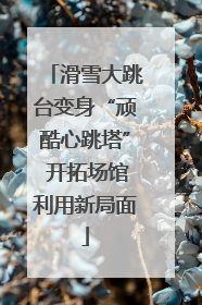 滑雪大跳台变身“顽酷心跳塔” 开拓场馆利用新局面