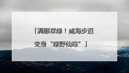 满眼翠绿！威海步道变身“绿野仙踪”