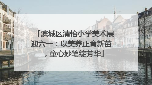 滨城区清怡小学美术展迎六一：以美养正育新苗，童心妙笔绽芳华