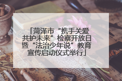 菏泽市“携手关爱 共护未来”检察开放日暨“法治少年说”教育宣传启动仪式举行