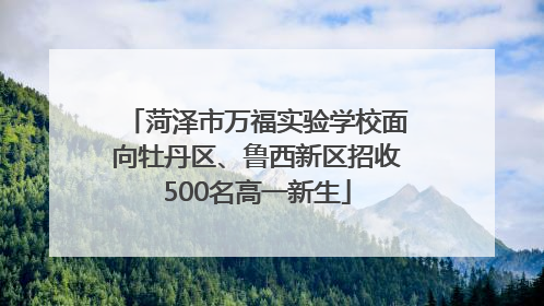 菏泽市万福实验学校面向牡丹区、鲁西新区招收500名高一新生