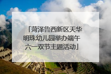 菏泽鲁西新区天华明珠幼儿园举办端午六一双节主题活动