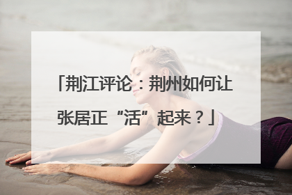 荆江评论：荆州如何让张居正“活”起来？