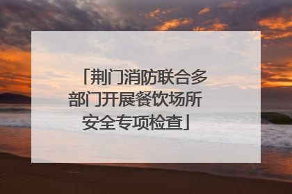 荆门消防联合多部门开展餐饮场所安全专项检查