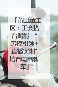 莆田涵江区：工会搭台赋能 “劳模引领+直播实训”培育电商新军