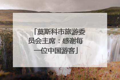 莫斯科市旅游委员会主席：感谢每一位中国游客