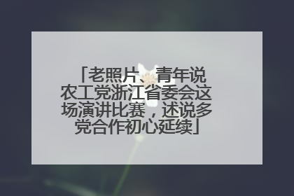 老照片、青年说 农工党浙江省委会这场演讲比赛，述说多党合作初心延续