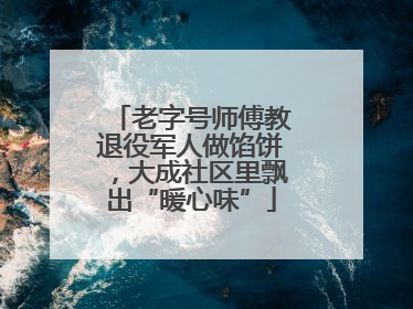 老字号师傅教退役军人做馅饼，大成社区里飘出“暖心味”
