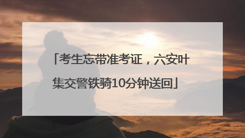 考生忘带准考证，六安叶集交警铁骑10分钟送回