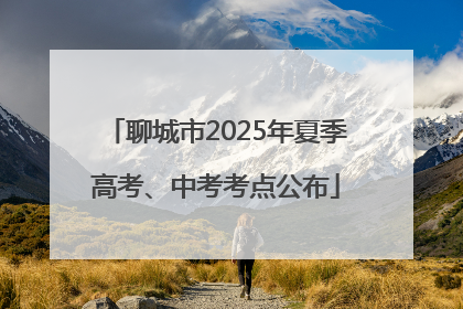 聊城市2025年夏季高考、中考考点公布