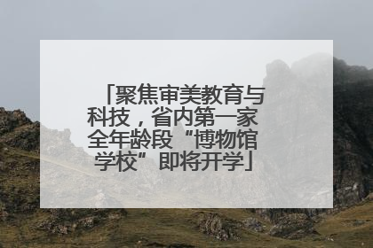 聚焦审美教育与科技，省内第一家全年龄段“博物馆学校”即将开学