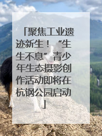 聚焦工业遗迹新生！“生生不息”青少年生态摄影创作活动即将在杭钢公园启动