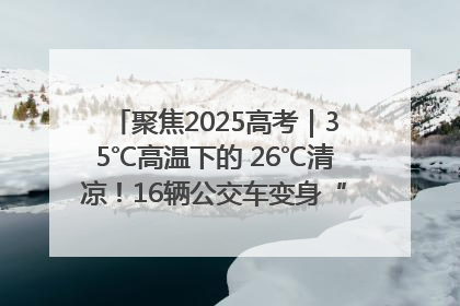 聚焦2025高考｜35℃高温下的 26℃清凉！16辆公交车变身“助考驿站”为高考护航