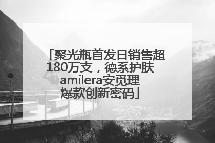 聚光瓶首发日销售超180万支，德系护肤amilera安觅理爆款创新密码