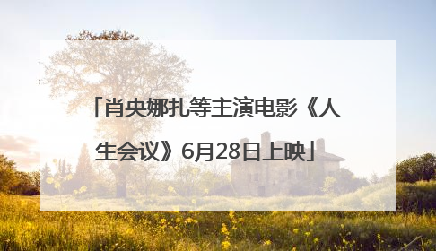 肖央娜扎等主演电影《人生会议》6月28日上映
