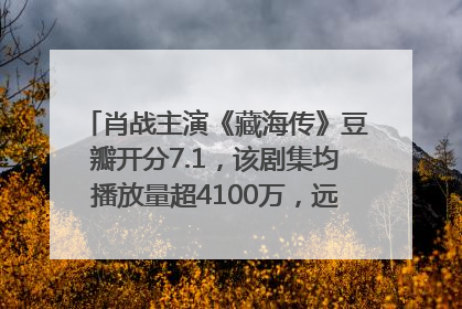 肖战主演《藏海传》豆瓣开分7.1，该剧集均播放量超4100万，远超第二名《折腰》