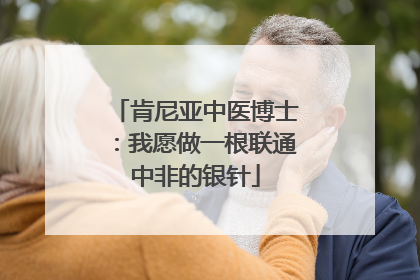 肯尼亚中医博士：我愿做一根联通中非的银针